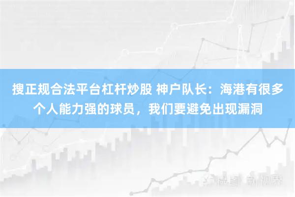 搜正规合法平台杠杆炒股 神户队长：海港有很多个人能力强的球员，我们要避免出现漏洞