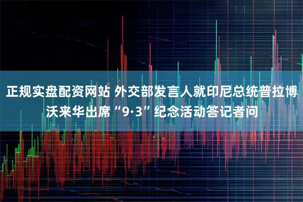 正规实盘配资网站 外交部发言人就印尼总统普拉博沃来华出席“9·3”纪念活动答记者问