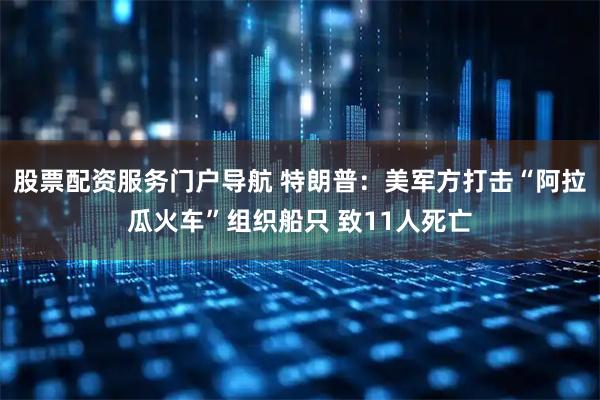 股票配资服务门户导航 特朗普：美军方打击“阿拉瓜火车”组织船只 致11人死亡