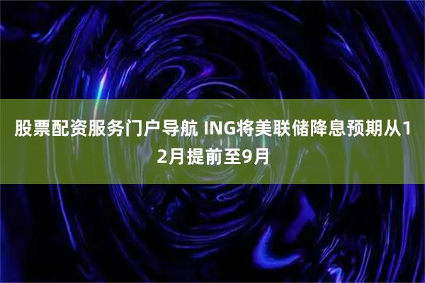 股票配资服务门户导航 ING将美联储降息预期从12月提前至9月
