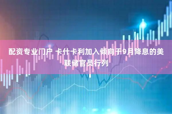 配资专业门户 卡什卡利加入倾向于9月降息的美联储官员行列