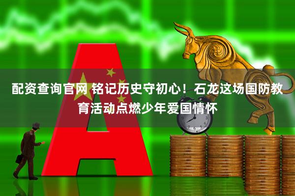 配资查询官网 铭记历史守初心！石龙这场国防教育活动点燃少年爱国情怀