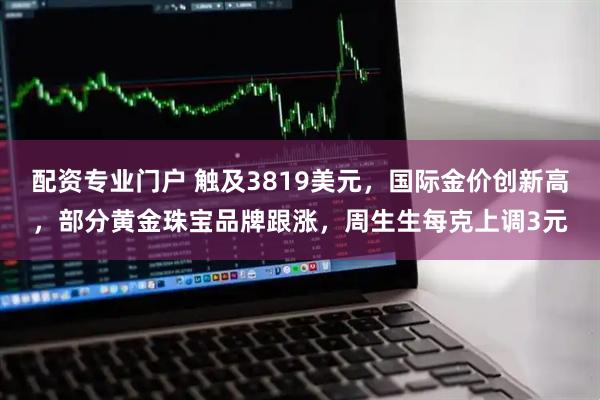 配资专业门户 触及3819美元，国际金价创新高，部分黄金珠宝品牌跟涨，周生生每克上调3元