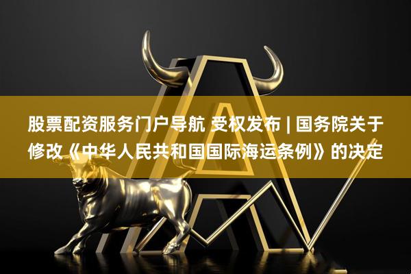 股票配资服务门户导航 受权发布 | 国务院关于修改《中华人民共和国国际海运条例》的决定