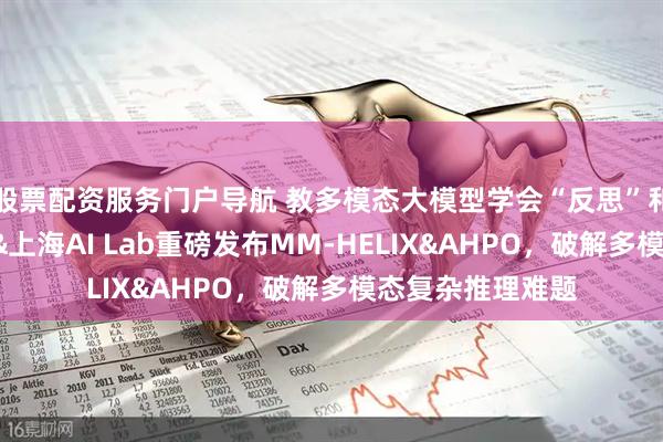 股票配资服务门户导航 教多模态大模型学会“反思”和“复盘”，上交&上海AI Lab重磅发布MM-HELIX&AHPO，破解多模态复杂推理难题