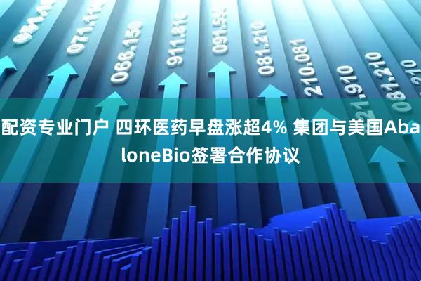 配资专业门户 四环医药早盘涨超4% 集团与美国AbaloneBio签署合作协议