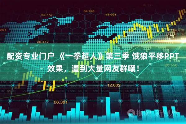 配资专业门户 《一拳超人》第三季 饿狼平移PPT效果，遭到大量网友群嘲！