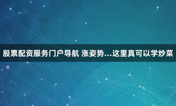 股票配资服务门户导航 涨姿势...这里真可以学炒菜