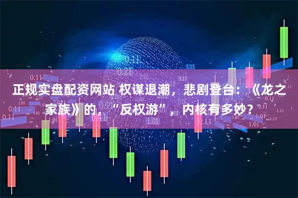 正规实盘配资网站 权谋退潮，悲剧登台：《龙之家族》的，“反权游”，内核有多妙？