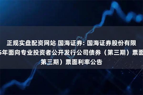 正规实盘配资网站 国海证券: 国海证券股份有限公司2025年面向专业投资者公开发行公司债券（第三期）票面利率公告