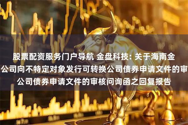 股票配资服务门户导航 金盘科技: 关于海南金盘智能科技股份有限公司向不特定对象发行可转换公司债券申请文件的审核问询函之回复报告