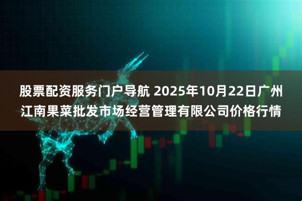 股票配资服务门户导航 2025年10月22日广州江南果菜批发市场经营管理有限公司价格行情