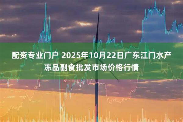 配资专业门户 2025年10月22日广东江门水产冻品副食批发市场价格行情