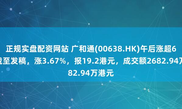 正规实盘配资网站 广和通(00638.HK)午后涨超6%，截至发稿，涨3.67%，报19.2港元，成交额2682.94万港元