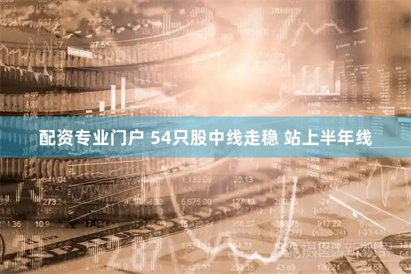 配资专业门户 54只股中线走稳 站上半年线