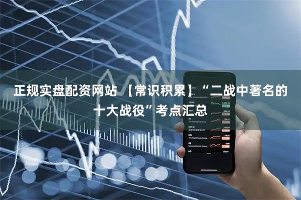 正规实盘配资网站 【常识积累】“二战中著名的十大战役”考点汇总