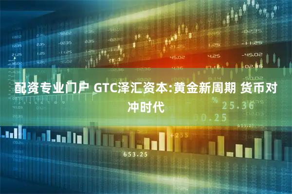 配资专业门户 GTC泽汇资本:黄金新周期 货币对冲时代