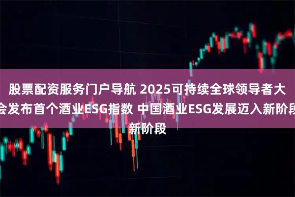 股票配资服务门户导航 2025可持续全球领导者大会发布首个酒业ESG指数 中国酒业ESG发展迈入新阶段