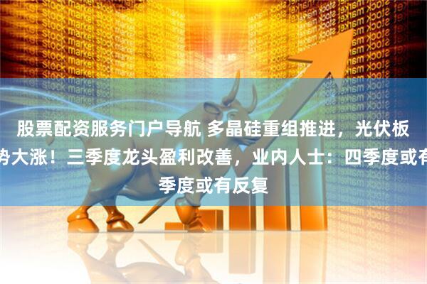 股票配资服务门户导航 多晶硅重组推进，光伏板块逆势大涨！三季度龙头盈利改善，业内人士：四季度或有反复