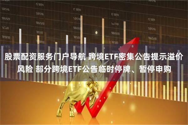 股票配资服务门户导航 跨境ETF密集公告提示溢价风险 部分跨境ETF公告临时停牌、暂停申购