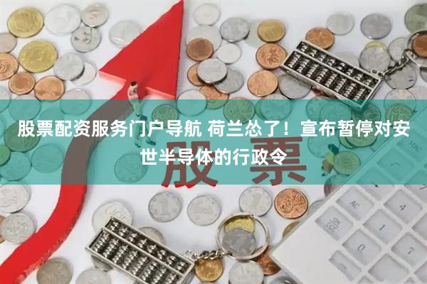 股票配资服务门户导航 荷兰怂了！宣布暂停对安世半导体的行政令
