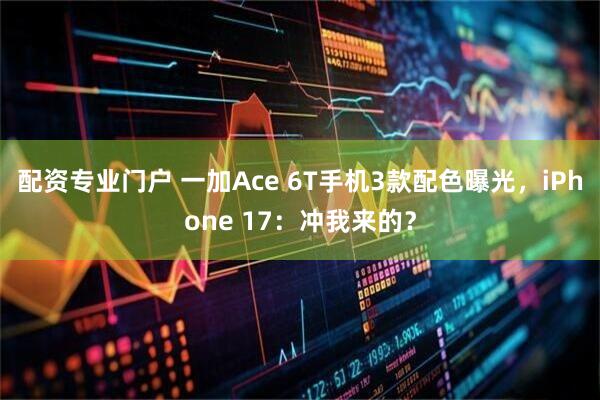 配资专业门户 一加Ace 6T手机3款配色曝光，iPhone 17：冲我来的？