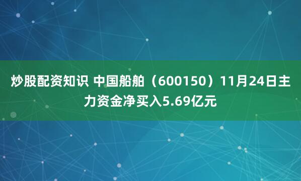 炒股配资知识 中国船舶（600150）11月24日主力资金净买入5.69亿元