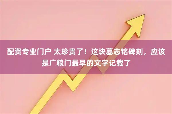 配资专业门户 太珍贵了！这块墓志铭碑刻，应该是广粮门最早的文字记载了