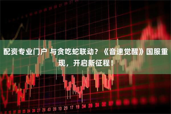 配资专业门户 与贪吃蛇联动?《音速觉醒》国服重现,开启新征程!