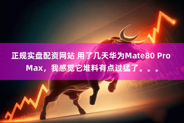 正规实盘配资网站 用了几天华为Mate80 Pro Max,我感觉它堆料有点过猛了。。。