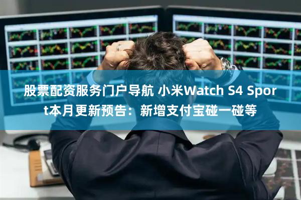 股票配资服务门户导航 小米Watch S4 Sport本月更新预告：新增支付宝碰一碰等