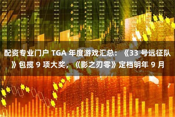 配资专业门户 TGA 年度游戏汇总:《33 号远征队》包揽 9 项大奖,《影之刃零》定档明年 9 月