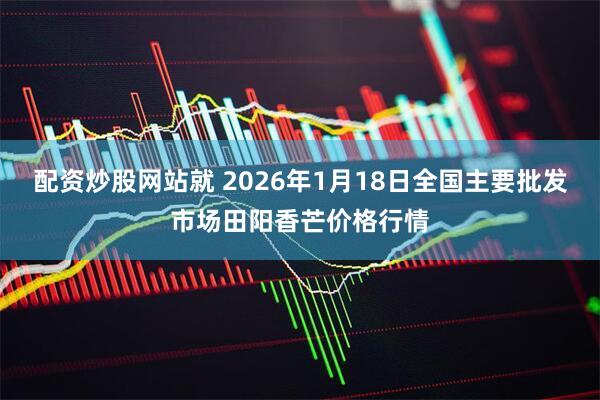 配资炒股网站就 2026年1月18日全国主要批发市场田阳香芒价格行情