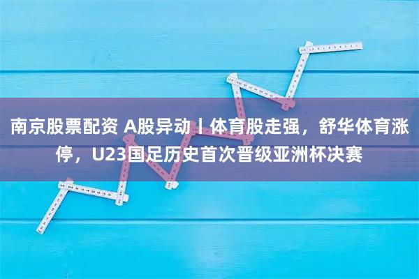南京股票配资 A股异动丨体育股走强，舒华体育涨停，U23国足历史首次晋级亚洲杯决赛