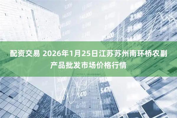 配资交易 2026年1月25日江苏苏州南环桥农副产品批发市场价格行情