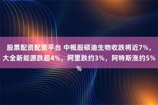 股票配资配资平台 中概股硕迪生物收跌将近7%，大全新能源跌超4%，阿里跌约3%，阿特斯涨约5%