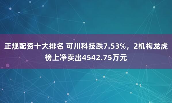正规配资十大排名 可川科技跌7.53%,2机构龙虎榜上净卖出4542.75万元