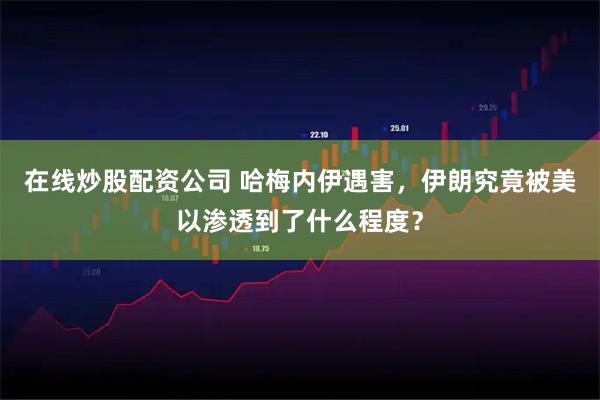 在线炒股配资公司 哈梅内伊遇害,伊朗究竟被美以渗透到了什么程度?