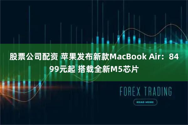 股票公司配资 苹果发布新款MacBook Air：8499元起 搭载全新M5芯片