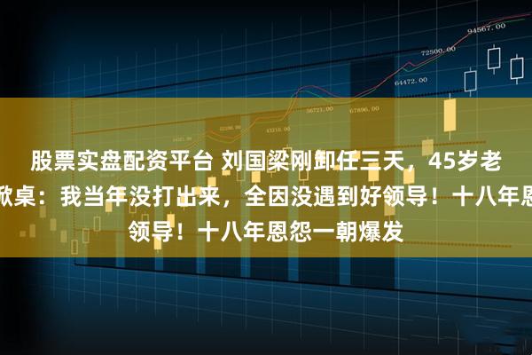股票实盘配资平台 刘国梁刚卸任三天,45岁老将郝帅直播掀桌:我当年没打出来,全因没遇到好领导!十八年恩怨一朝爆发