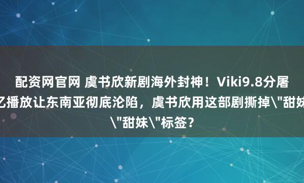 配资网官网 虞书欣新剧海外封神！Viki9.8分屠榜，35亿播放让东南亚彻底沦陷，虞书欣用这部剧撕掉＂甜妹＂标签？