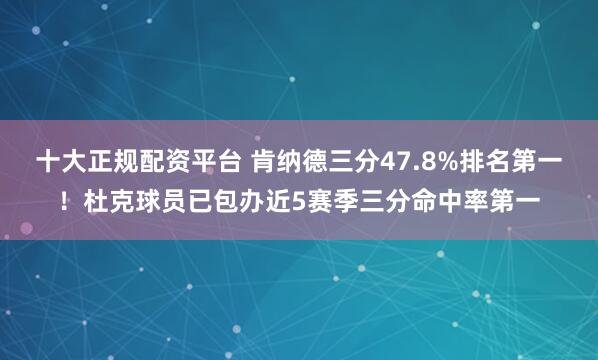 十大正规配资平台 肯纳德三分47.8%排名第一！杜克球员已包办近5赛季三分命中率第一