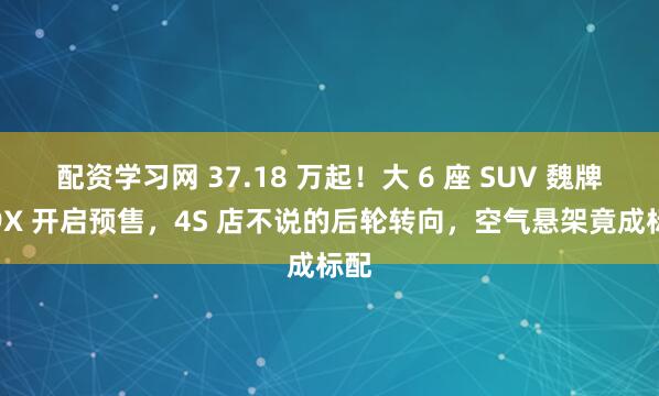配资学习网 37.18 万起！大 6 座 SUV 魏牌 V9X 开启预售，4S 店不说的后轮转向，空气悬架竟成标配