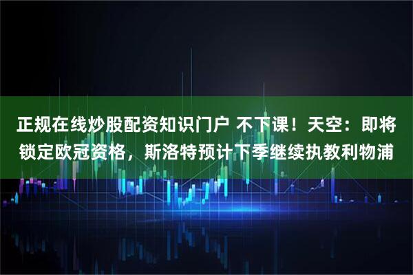 正规在线炒股配资知识门户 不下课！天空：即将锁定欧冠资格，斯洛特预计下季继续执教利物浦