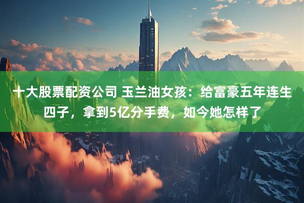 十大股票配资公司 玉兰油女孩：给富豪五年连生四子，拿到5亿分手费，如今她怎样了