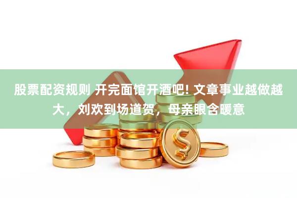 股票配资规则 开完面馆开酒吧! 文章事业越做越大，刘欢到场道贺，母亲眼含暖意