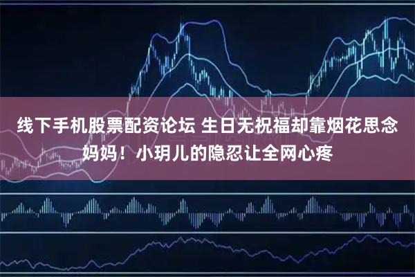 线下手机股票配资论坛 生日无祝福却靠烟花思念妈妈！小玥儿的隐忍让全网心疼
