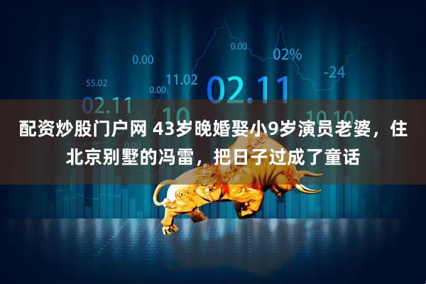 配资炒股门户网 43岁晚婚娶小9岁演员老婆，住北京别墅的冯雷，把日子过成了童话