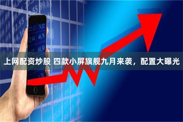 上网配资炒股 四款小屏旗舰九月来袭，配置大曝光