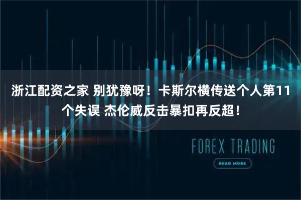 浙江配资之家 别犹豫呀！卡斯尔横传送个人第11个失误 杰伦威反击暴扣再反超！